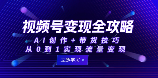 视频号变现全攻略：AI创作+带货技巧，从0到1实现流量变现-Ai创业网