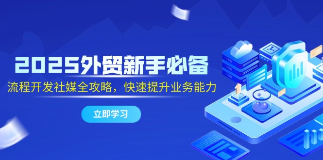 2025外贸新手必备，流程开发社媒全攻略，快速提升业务能力-Ai创业网