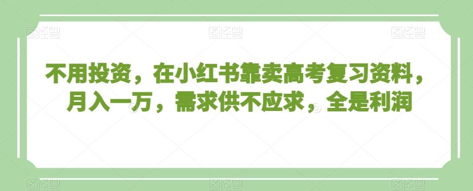 不用投资，在小红书靠卖高考复习资料，月入一万，需求供不应求，全是利润【揭秘】-Ai创业网