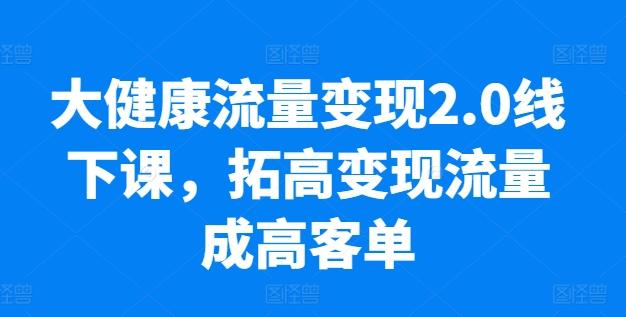 大健康流量变现2.0线下课，​拓高变现流量成高客单，业绩10倍增长，低粉高变现，只讲落地实操-Ai创业网