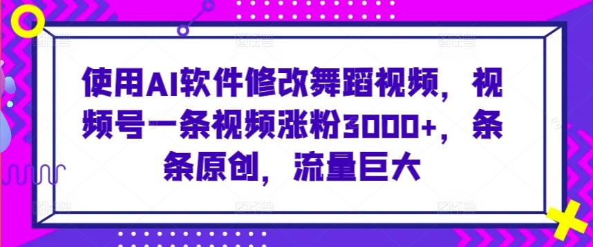 使用AI软件修改舞蹈视频，视频号一条视频涨粉3000+，条条原创，流量巨大【揭秘】-Ai创业网