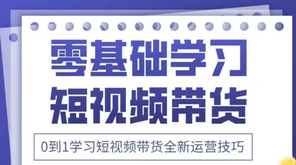 抖音全新短视频带货运营技巧，2025年新课，0到1学习短视频带货全新运营技巧-Ai创业网