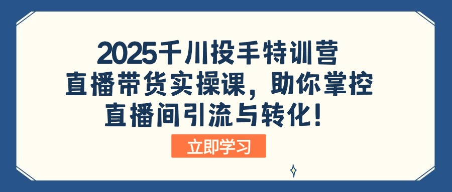 2025千川投手特训营：直播带货实操课，助你掌控直播间引流与转化！-Ai创业网