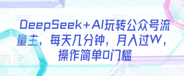 DeepSeek+AI玩转公众号流量主，每天几分钟，月入过W，操作简单0门槛-Ai创业网