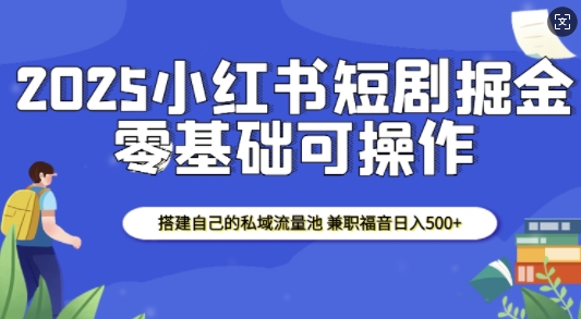 2025小红书短剧掘金，搭建自己的私域流量池，兼职福音日入5张-Ai创业网
