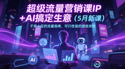 超级流量营销课IP+AI搞定生意(5月新课)干货十足的流量指南，可行性强的提效攻略-Ai创业网