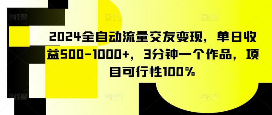 2024全自动流量交友变现，单日收益500-1000+，3分钟一个作品，项目可行性100%【揭秘】-Ai创业网