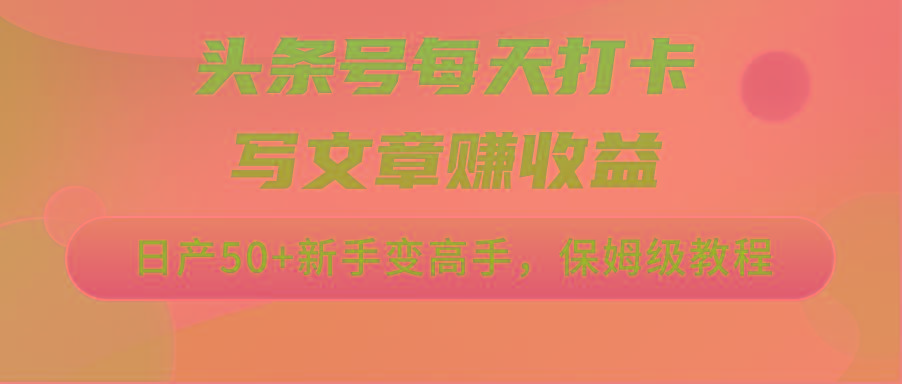 头条号每天打卡写文章赚收益，日产50+新手变高手，保姆级教程-Ai创业网