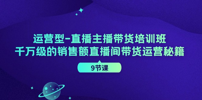 运营型直播主播带货培训班，千万级的销售额直播间带货运营秘籍(9节课)-Ai创业网