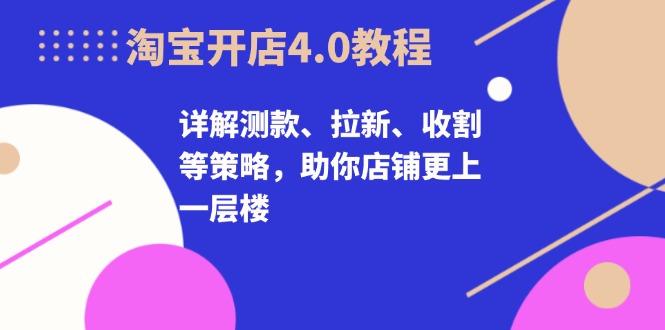 淘宝开店4.0教程，详解测款、拉新、收割等策略，助你店铺更上一层楼-Ai创业网