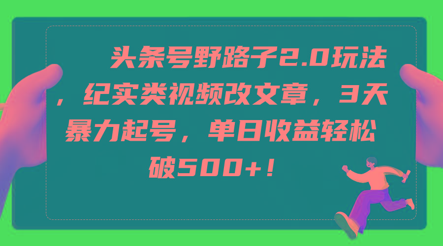 (9488期)头条号野路子2.0玩法，纪实类视频改文章，3天暴力起号，单日收益轻松破500+-Ai创业网