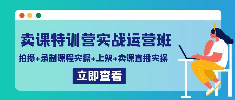 卖课特训营实战运营班：拍摄+录制课程实操+上架课程+卖课直播实操-Ai创业网