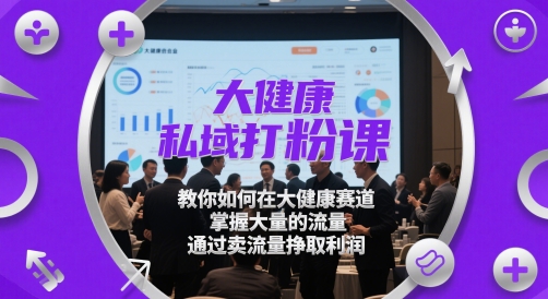 大健康私域打粉课，​教你如何在大健康赛道，掌握大量的流量，通过卖流量挣取利润-Ai创业网