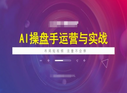AI操盘手运营实战课程，布局短祝频，流量不会停-Ai创业网