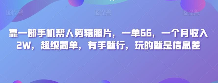 靠一部手机帮人剪辑照片，一单66，一个月收入2W，超级简单，有手就行，玩的就是信息差-Ai创业网