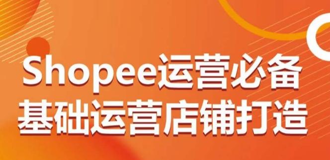 Shopee运营必备基础运营店铺打造，多层次的教你从0-1运营店铺-Ai创业网