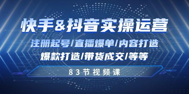 快手与抖音实操运营：注册起号/直播爆单/内容打造/爆款打造/带货成交/83节-Ai创业网