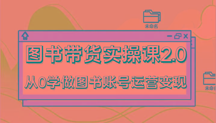 图书带货实操课2.0，从0学做图书账号运营变现，干货教程快速上手，高效起号涨粉-Ai创业网