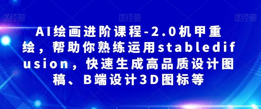 AI绘画进阶课程-2.0机甲重绘，帮助你熟练运用stabledifusion，快速生成高品质设计图稿、B端设计3D图标等-Ai创业网