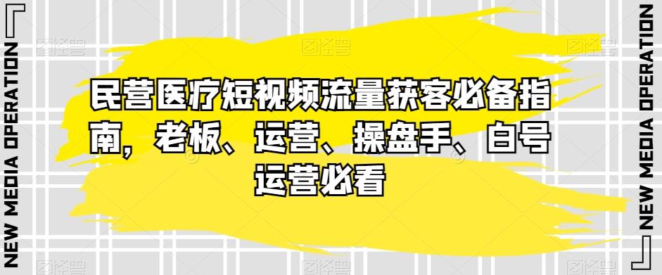 民营医疗短视频流量获客必备指南，老板、运营、操盘手、白号运营必看-Ai创业网