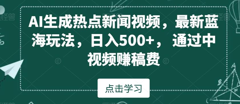 AI生成热点新闻视频，最新蓝海玩法，日入500+，通过中视频赚稿费【揭秘】-Ai创业网