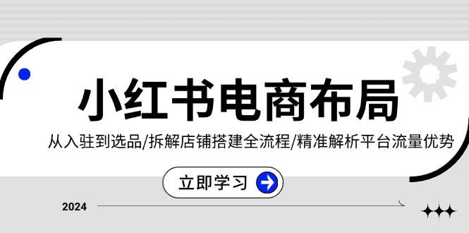 小红书电商布局：从入驻到选品/拆解店铺搭建全流程/精准解析平台流量优势-Ai创业网