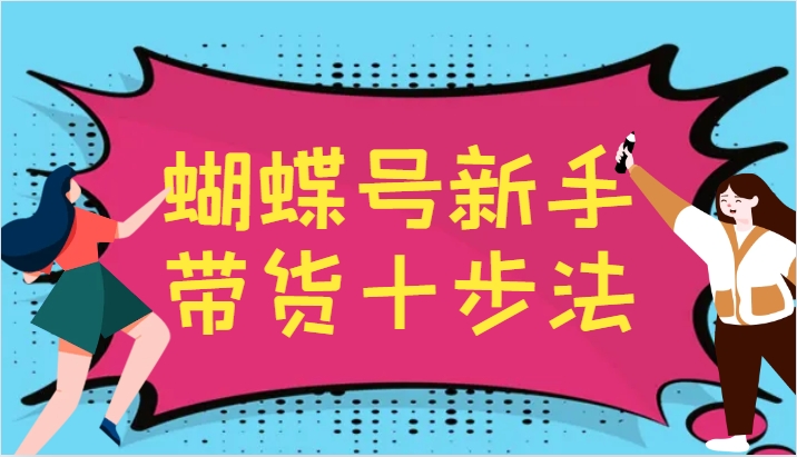 蝴蝶号新手带货十步法，建立自己的玩法体系，跟随平台变化不断更迭-Ai创业网