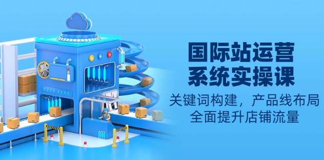 国际站运营系统实操课：关键词构建，产品线布局，全面提升店铺流量-Ai创业网