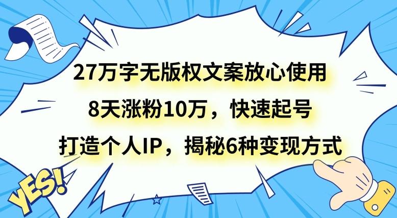 27万字无版权文案放心使用，8天涨粉10万，快速起号，打造个人IP，揭秘6种变现方式-Ai创业网
