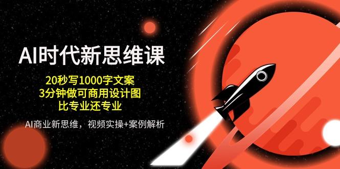AI 时代新思维课，20秒写1000字文案/3分钟做可商用设计图/比专业还专业-Ai创业网