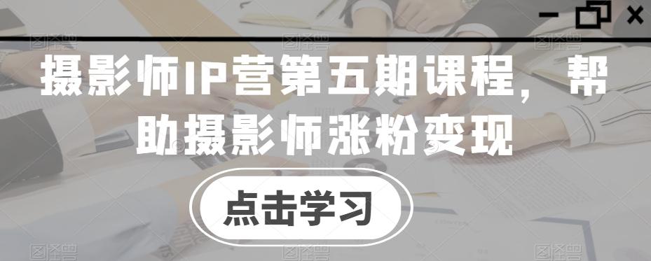 摄影师IP营第五期课程，帮助摄影师涨粉变现-Ai创业网