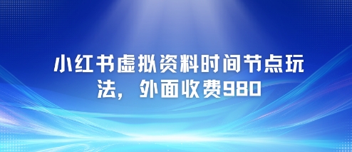小红书虚拟资料时间节点玩法，外面收费980【附带项目教程】-Ai创业网