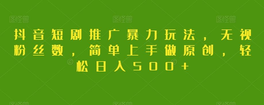 抖音短剧推广暴力玩法，无视粉丝数，简单上手做原创，轻松日入500+【揭秘】-Ai创业网