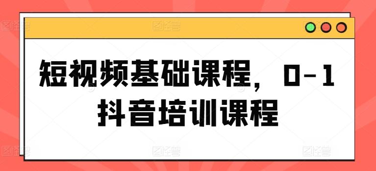短视频基础课程，0-1抖音培训课程-Ai创业网