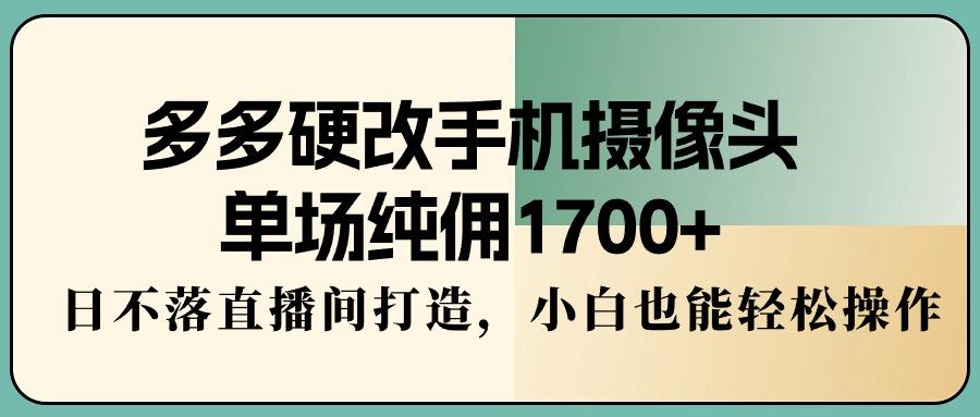 多多硬改手机摄像头，单场纯佣1700+，日不落直播间打造，小白也能轻松操作-Ai创业网