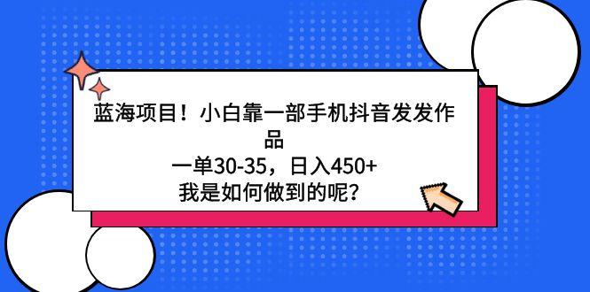 蓝海项目！小白靠一部手机抖音发发作品，一单30-35，日入450+，我是如何…-Ai创业网