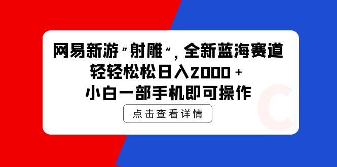 (9936期)网易新游 射雕 全新蓝海赛道，轻松日入2000＋小白一部手机即可操作-Ai创业网
