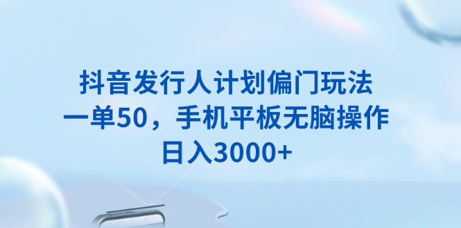 抖音发行人计划偏门玩法，一单50，手机平板无脑操作，日入3000+-Ai创业网