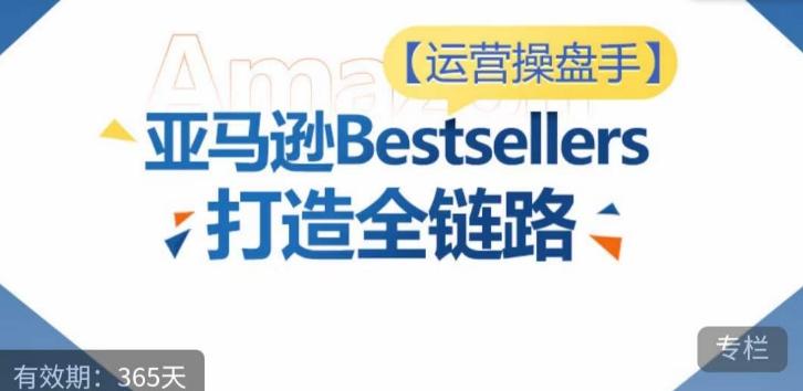 运营操盘手！亚马逊Bestsellers打造全链路，选品、Listing、广告投放全链路进阶优化-Ai创业网