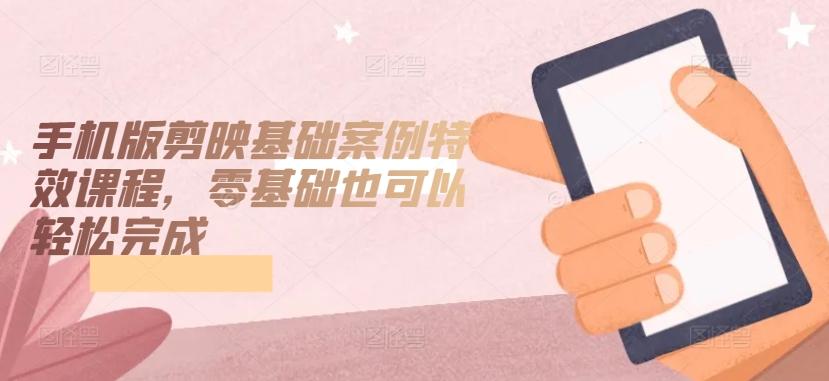 手机版剪映基础案例特效课程，零基础也可以轻松完成-Ai创业网