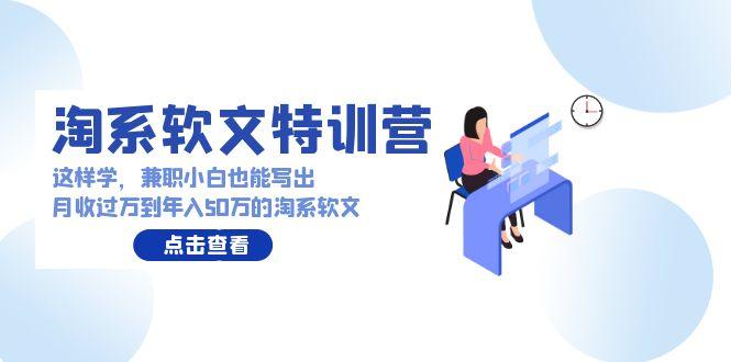(9588期)淘系软文特训营：这样学，兼职小白也能写出月收过万到年入50万的淘系软文-Ai创业网