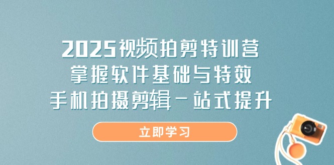2025视频拍剪特训营，掌握软件基础与特效，手机拍摄剪辑一站式提升-Ai创业网