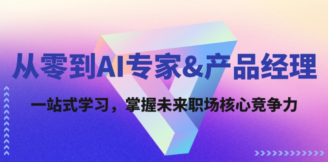 从零到AI专家&产品经理：一站式学习，掌握未来职场核心竞争力-Ai创业网