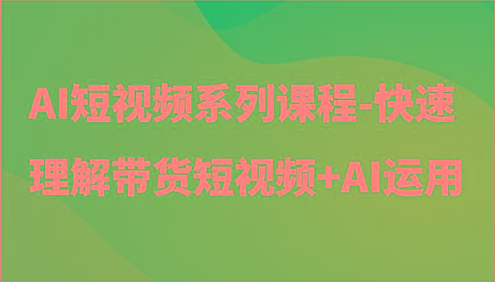 AI短视频系列课程-快速理解带货短视频+AI工具短视频运用-Ai创业网