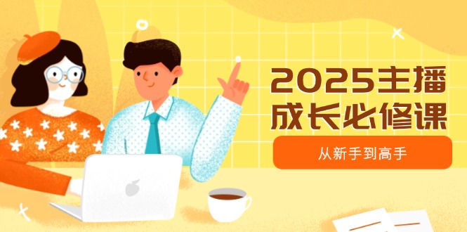 2025主播成长必修课，主播从新手到高手，涵盖趋势、定位、能力构建等-Ai创业网