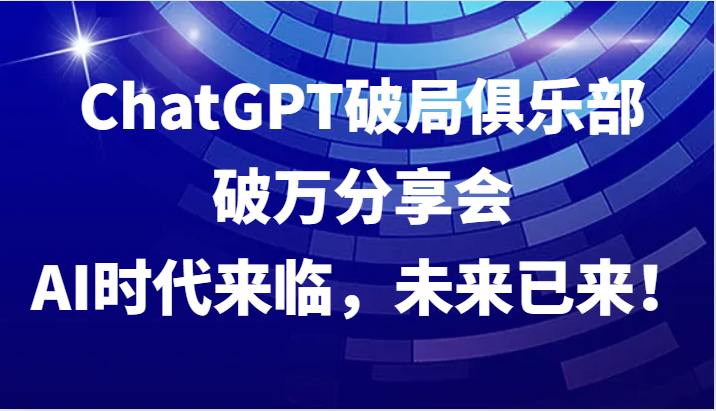 ChatGPT破局俱乐部破万分享会，AI时代来临，未来已来！-Ai创业网