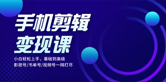 手机剪辑变现课：小白轻松上手，基础到高级 影视号/书单号/视频号一网打尽-Ai创业网