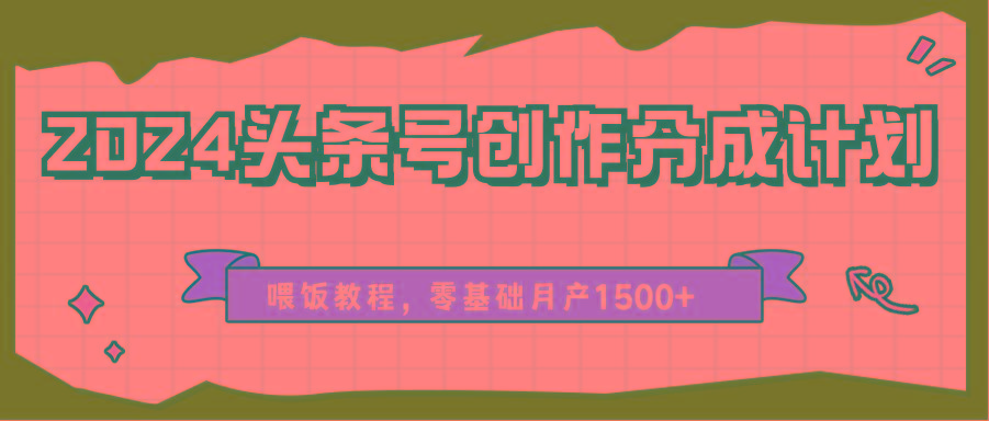 2024头条号创作分成计划、喂饭教程，零基础月产1500+-Ai创业网