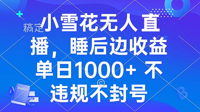 小雪花无人直播 睡后收益单日1000+ 零粉丝新号开播 不违规 看完就会-Ai创业网