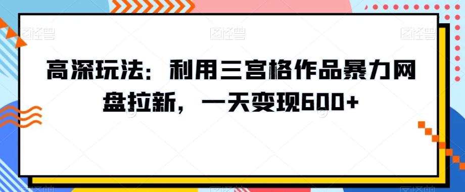 高深玩法：利用三宫格作品暴力网盘拉新，一天变现600+【揭秘】-Ai创业网
